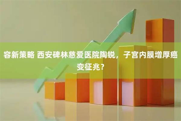 容新策略 西安碑林慈爱医院陶锐，子宫内膜增厚癌变征兆？