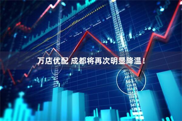 万店优配 成都将再次明显降温！